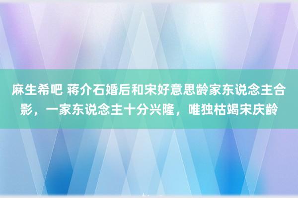 麻生希吧 蒋介石婚后和宋好意思龄家东说念主合影，一家东说念主十分兴隆，唯独枯竭宋庆龄