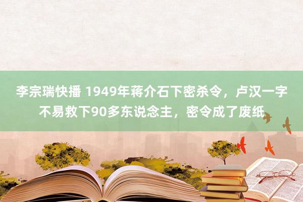 李宗瑞快播 1949年蒋介石下密杀令，卢汉一字不易救下90多东说念主，密令成了废纸