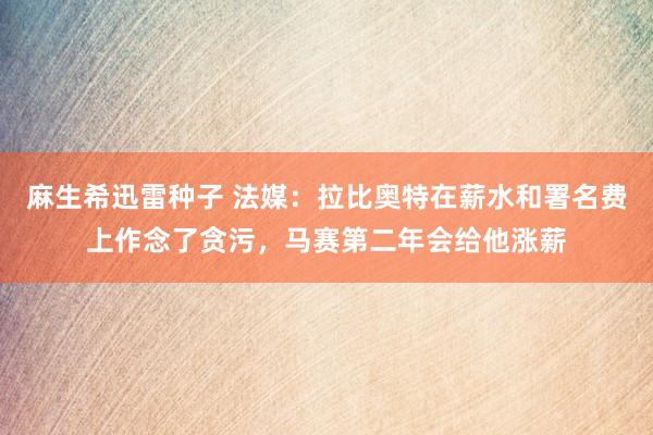 麻生希迅雷种子 法媒：拉比奥特在薪水和署名费上作念了贪污，马赛第二年会给他涨薪