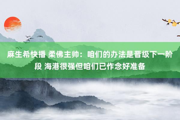 麻生希快播 柔佛主帅：咱们的办法是晋级下一阶段 海港很强但咱们已作念好准备