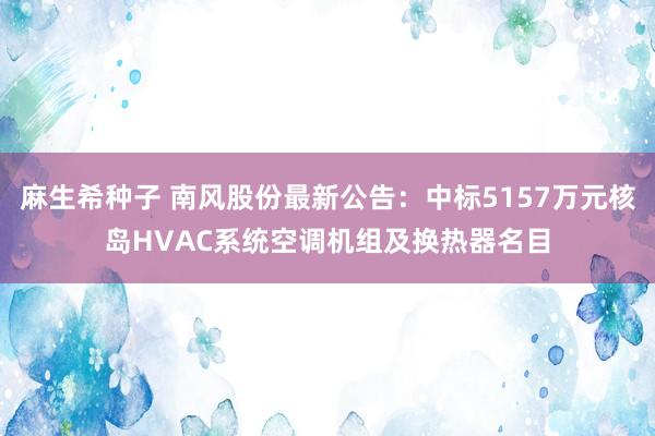 麻生希种子 南风股份最新公告：中标5157万元核岛HVAC系统空调机组及换热器名目