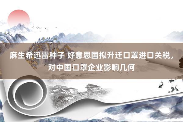 麻生希迅雷种子 好意思国拟升迁口罩进口关税，对中国口罩企业影响几何