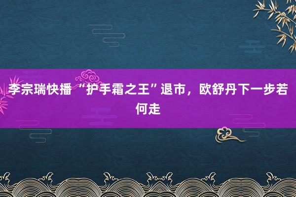 李宗瑞快播 “护手霜之王”退市，欧舒丹下一步若何走