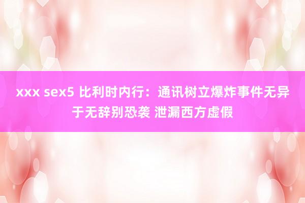 xxx sex5 比利时内行：通讯树立爆炸事件无异于无辞别恐袭 泄漏西方虚假