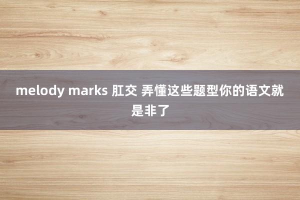 melody marks 肛交 弄懂这些题型你的语文就是非了