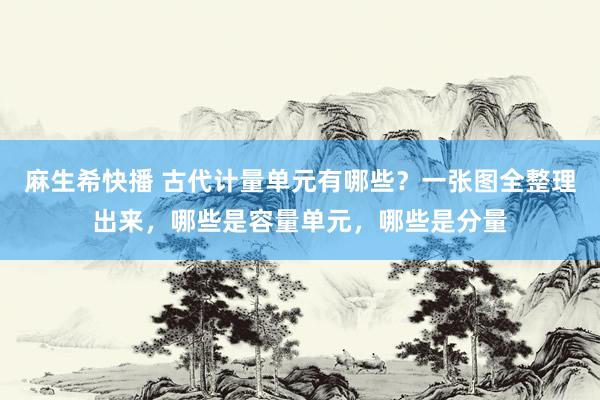 麻生希快播 古代计量单元有哪些？一张图全整理出来，哪些是容量单元，哪些是分量