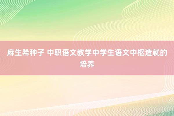 麻生希种子 中职语文教学中学生语文中枢造就的培养