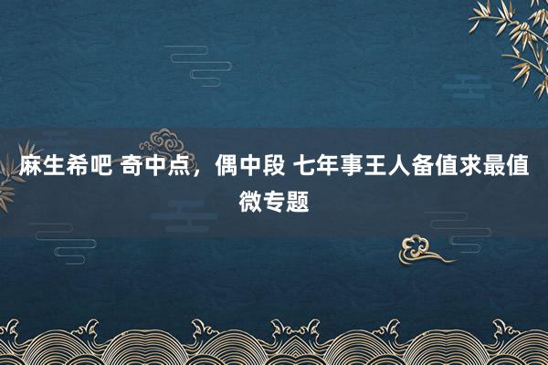 麻生希吧 奇中点，偶中段 七年事王人备值求最值微专题