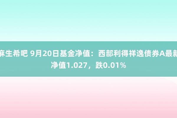 麻生希吧 9月20日基金净值：西部利得祥逸债券A最新净值1.027，跌0.01%