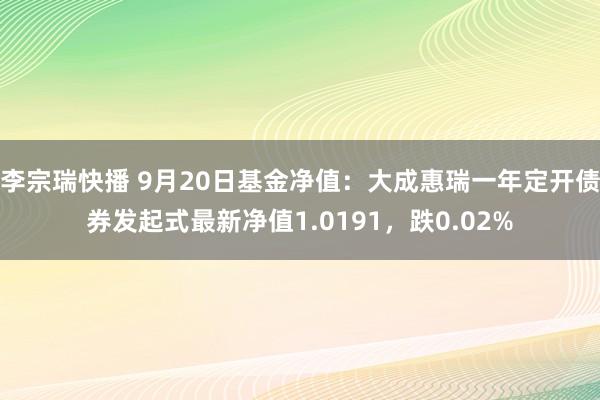 李宗瑞快播 9月20日基金净值：大成惠瑞一年定开债券发起式最新净值1.0191，跌0.02%