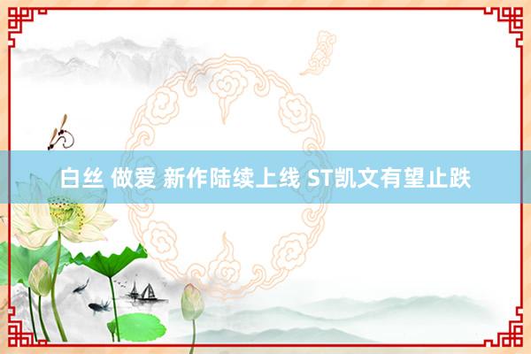 白丝 做爱 新作陆续上线 ST凯文有望止跌