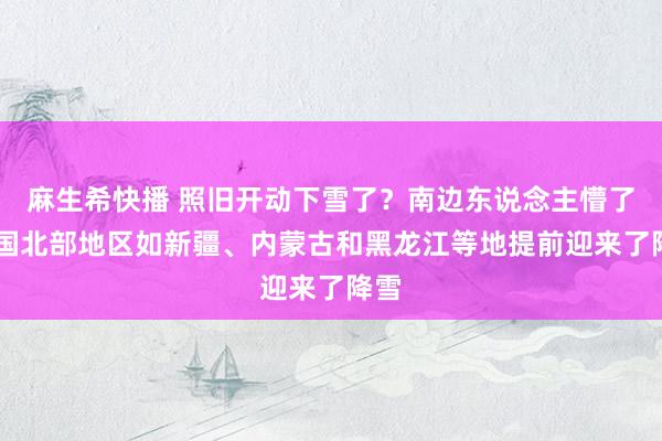 麻生希快播 照旧开动下雪了？南边东说念主懵了 中国北部地区如新疆、内蒙古和黑龙江等地提前迎来了降雪