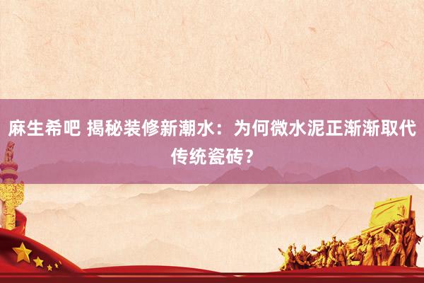 麻生希吧 揭秘装修新潮水：为何微水泥正渐渐取代传统瓷砖？