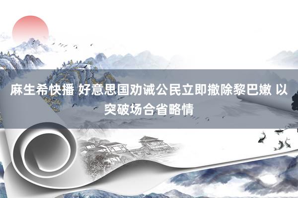 麻生希快播 好意思国劝诫公民立即撤除黎巴嫩 以突破场合省略情