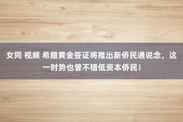 女同 视频 希腊黄金签证将推出新侨民通说念，这一时势也曾不错低资本侨民！