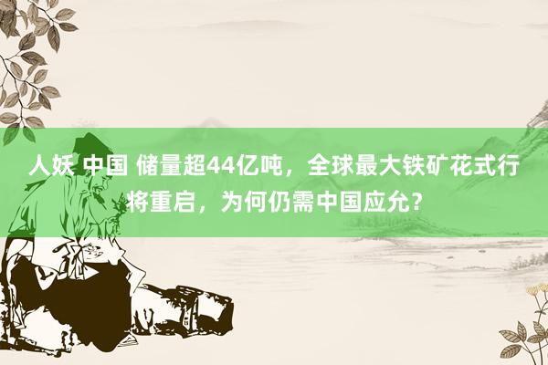 人妖 中国 储量超44亿吨，全球最大铁矿花式行将重启，为何仍需中国应允？