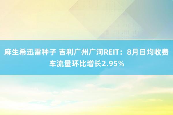 麻生希迅雷种子 吉利广州广河REIT：8月日均收费车流量环比增长2.95%