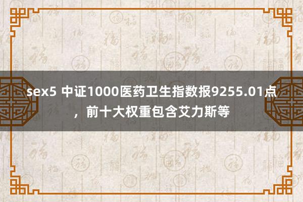 sex5 中证1000医药卫生指数报9255.01点，前十大权重包含艾力斯等