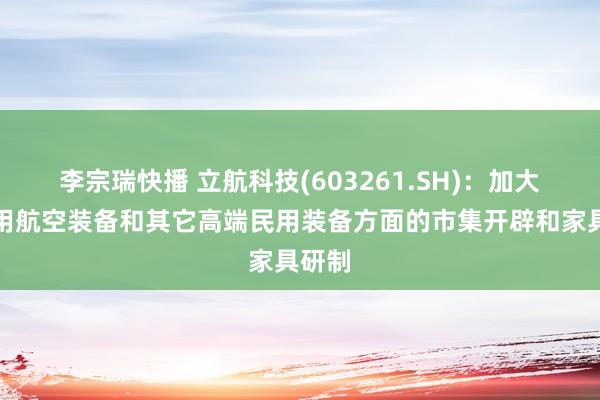 李宗瑞快播 立航科技(603261.SH)：加大在民用航空装备和其它高端民用装备方面的市集开辟和家具研制