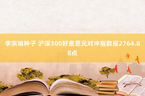 李宗瑞种子 沪深300好意思元对冲指数报2764.88点