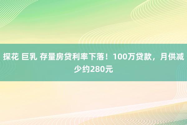 探花 巨乳 存量房贷利率下落！100万贷款，月供减少约280元