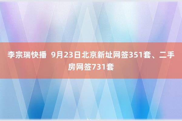 李宗瑞快播  9月23日北京新址网签351套、二手房网签731套