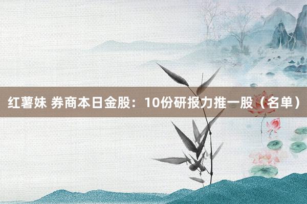 红薯妹 券商本日金股：10份研报力推一股（名单）