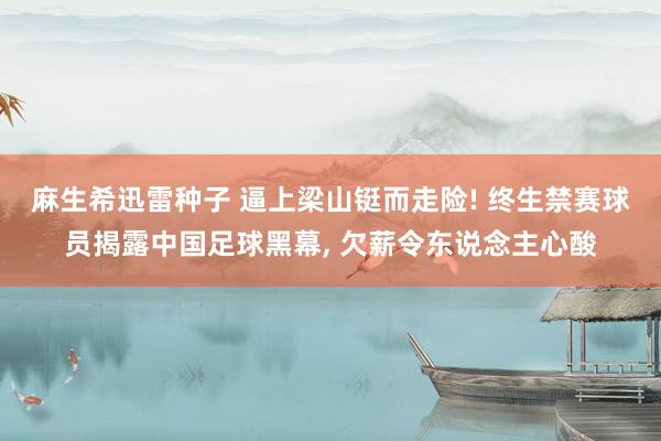 麻生希迅雷种子 逼上梁山铤而走险! 终生禁赛球员揭露中国足球黑幕， 欠薪令东说念主心酸