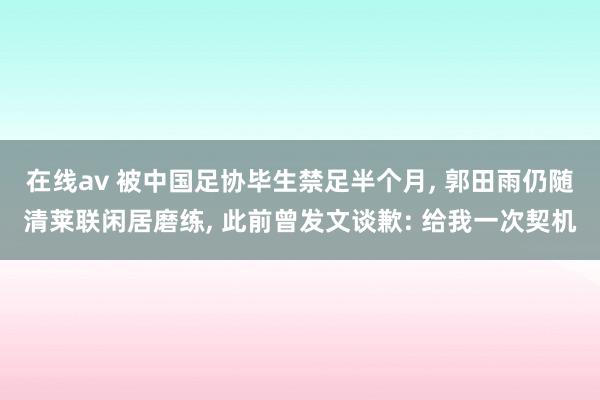 在线av 被中国足协毕生禁足半个月， 郭田雨仍随清莱联闲居磨练， 此前曾发文谈歉: 给我一次契机