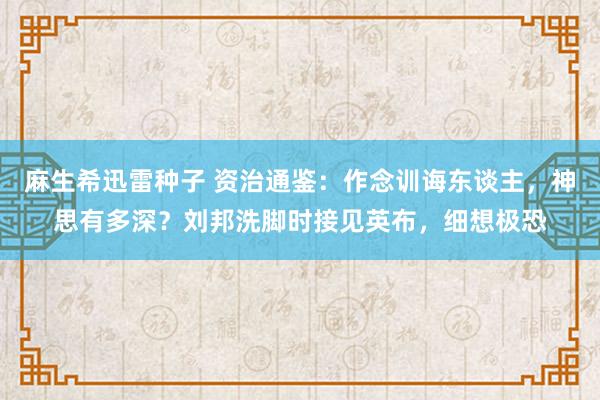 麻生希迅雷种子 资治通鉴：作念训诲东谈主，神思有多深？刘邦洗脚时接见英布，细想极恐