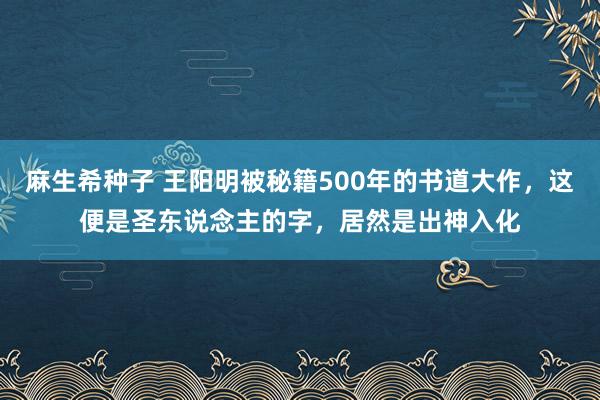 麻生希种子 王阳明被秘籍500年的书道大作，这便是圣东说念主的字，居然是出神入化