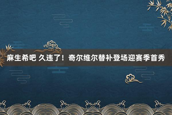 麻生希吧 久违了！奇尔维尔替补登场迎赛季首秀