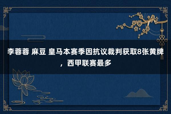 李蓉蓉 麻豆 皇马本赛季因抗议裁判获取8张黄牌，西甲联赛最多