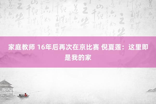 家庭教师 16年后再次在京比赛 倪夏莲：这里即是我的家