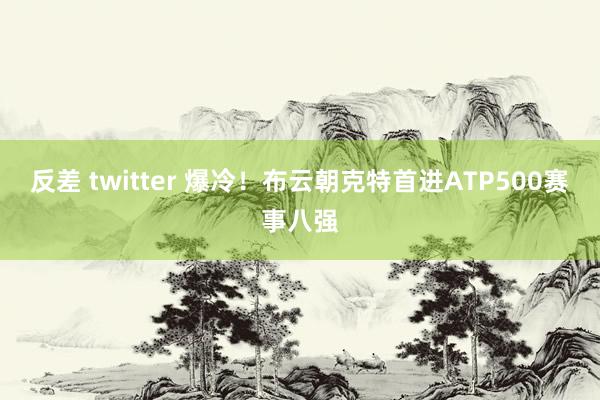 反差 twitter 爆冷！布云朝克特首进ATP500赛事八强