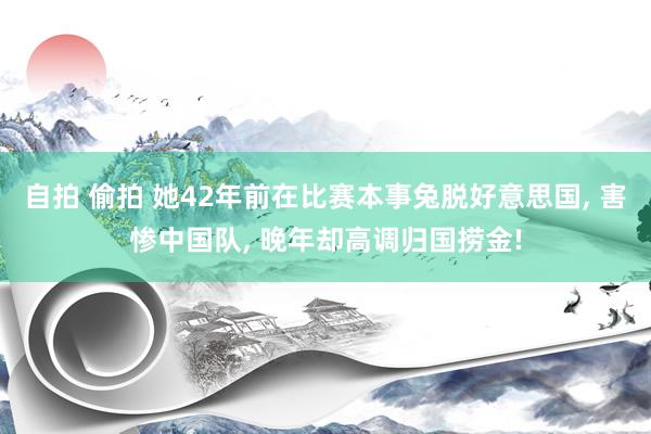 自拍 偷拍 她42年前在比赛本事兔脱好意思国, 害惨中国队, 晚年却高调归国捞金!