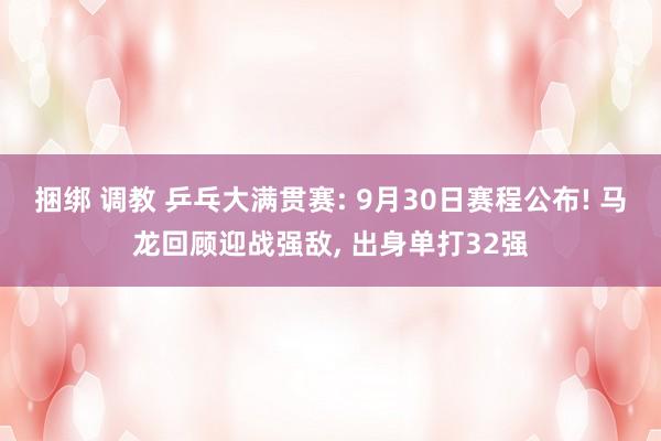 捆绑 调教 乒乓大满贯赛: 9月30日赛程公布! 马龙回顾迎战强敌， 出身单打32强