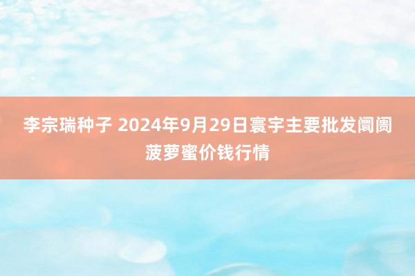 李宗瑞种子 2024年9月29日寰宇主要批发阛阓菠萝蜜价钱行情