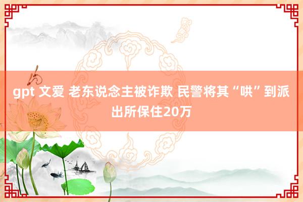 gpt 文爱 老东说念主被诈欺 民警将其“哄”到派出所保住20万