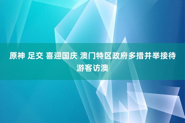 原神 足交 喜迎国庆 澳门特区政府多措并举接待游客访澳