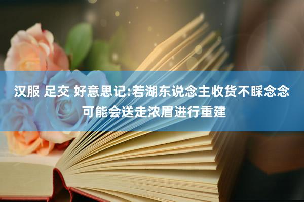 汉服 足交 好意思记:若湖东说念主收货不睬念念 可能会送走浓眉进行重建