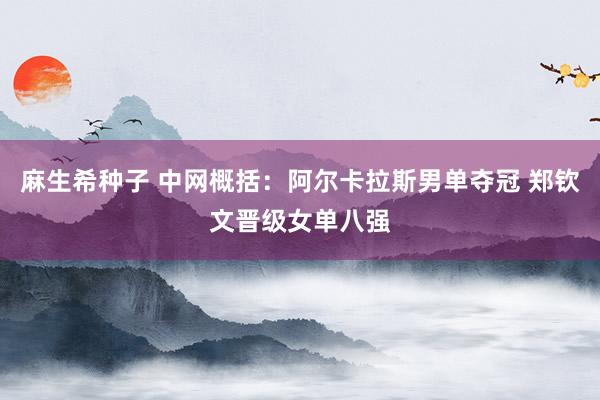 麻生希种子 中网概括：阿尔卡拉斯男单夺冠 郑钦文晋级女单八强