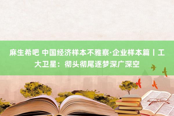 麻生希吧 中国经济样本不雅察·企业样本篇丨工大卫星：彻头彻尾逐梦深广深空