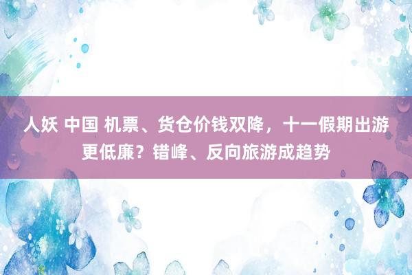 人妖 中国 机票、货仓价钱双降，十一假期出游更低廉？错峰、反向旅游成趋势