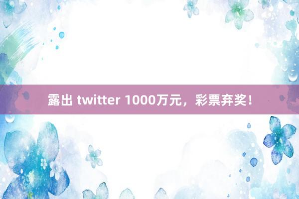 露出 twitter 1000万元，彩票弃奖！