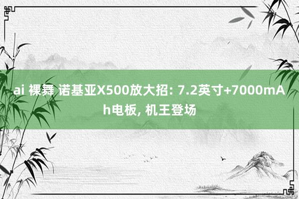 ai 裸舞 诺基亚X500放大招: 7.2英寸+7000mAh电板， 机王登场