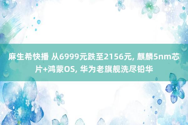 麻生希快播 从6999元跌至2156元， 麒麟5nm芯片+鸿蒙OS， 华为老旗舰洗尽铅华