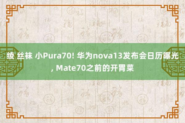 绫 丝袜 小Pura70! 华为nova13发布会日历曝光， Mate70之前的开胃菜