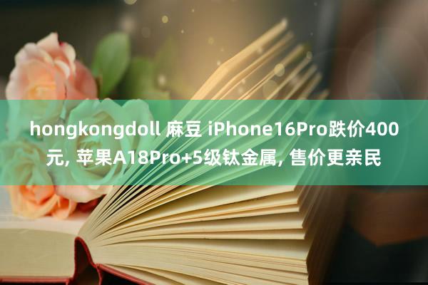 hongkongdoll 麻豆 iPhone16Pro跌价400元， 苹果A18Pro+5级钛金属， 售价更亲民