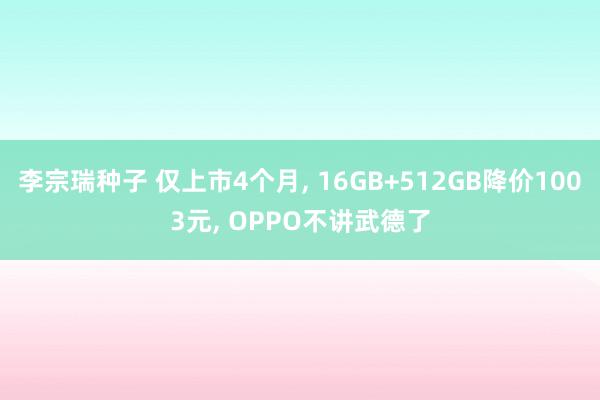 李宗瑞种子 仅上市4个月， 16GB+512GB降价1003元， OPPO不讲武德了